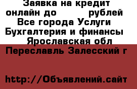 Заявка на кредит онлайн до 300.000 рублей - Все города Услуги » Бухгалтерия и финансы   . Ярославская обл.,Переславль-Залесский г.